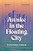 Awake in the Floating City: 'An astonishing work of art...This is the kind of book that changes you, that leaves you seeing more vividly, and living more fully, in its wake' Rachel Khong