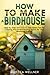 How to Make a Birdhouse: Step-by-Step Instructions and Expert Tips for Creating the Perfect Nesting Space for Your Feathered Friends (Crafts for Beginners)