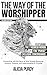 The Way of the Worshipper: Connecting with the Spirit of God through Restoring Intimacy, Purpose, and Understanding in Worship