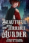 A Beautiful and Terrible Murder by Claire M. Andrews A Beautiful and Terrible Murder by Claire M. Andrews