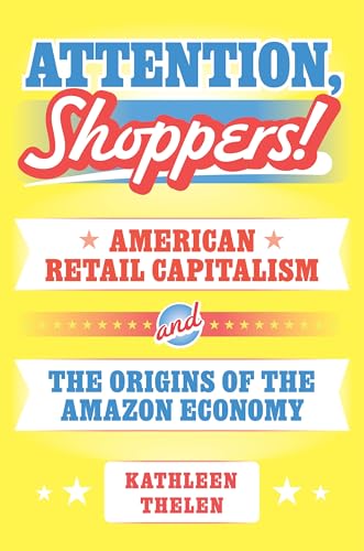 Attention, Shoppers!: American Retail Capitalism and the Origins of the Amazon Economy (Princeton Studies in American Politics)