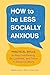 How to Be Less Socially Anxious: Practical Skills to Stop Overthinking, Be Confident, and Thrive in Social Situations