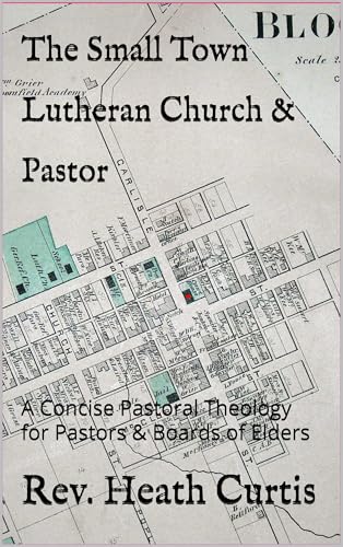 The Small Town Lutheran Church & Pastor: A Concise Pastoral Theology for Pastors & Boards of Elders (Kindle Edition)