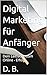Digital Marketing für Anfänger: Dein Leitfaden zum Online - Erfolg (German Edition)
