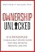 Ownership Unlocked: 4 Principles to Build Self-Driven Teams That Take Initiative, Innovate, and Win