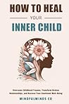How To Heal Your Inner Child: Overcome Childhood Trauma, Transform Broken Relationships, and Recover Your Emotional Well-Being (Emotional Wellness)