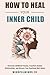 How To Heal Your Inner Child: Overcome Childhood Trauma, Transform Broken Relationships, and Recover Your Emotional Well-Being (Emotional Wellness)