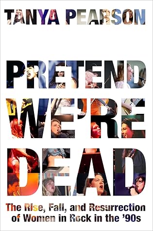 Pretend We're Dead: The Rise, Fall, and Resurrection of Women in Rock in the ’90s