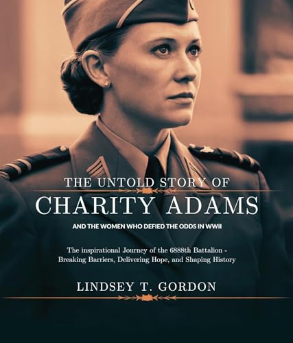 The Untold Story of Charity Adams and the Women Who Defied the Odds in WWII: The Inspirational Journey of the 6888th Battalion - Breaking Barriers, Delivering Hope, and Shaping History (Kindle Edition)