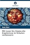 Mit Lean Six Sigma die Ergebnisse in Schulen verbessern (German Edition) Mit Lean Six Sigma die Ergebnisse in Schulen verbessern (German Edition)