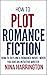 How to Plot Romance Fiction: How to Outline a Romance Novel When You Are an Intuitive Writer