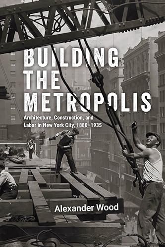 Building the Metropolis: Architecture, Construction, and Labor in New York City, 1880–1935 (Kindle Edition)