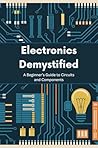 Electronics Demystified: A Beginner’s Guide to Circuits and Components