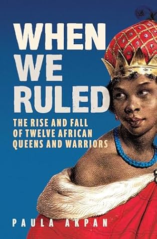 When We Ruled: The Rise and Fall of Twelve African Queens and Warriors