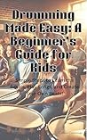 Drumming Made Easy: A Beginner’s Guide for Kids: Simple Steps to Learn the Basics, Play Songs, and Create Your Own Beats!