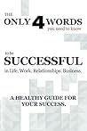 The ONLY 4 WORDS you need to know to be SUCCESSFUL in Life. Work. Relationships. Business.: A Healthy guide to Success