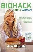 Biohack Like a Woman: How to Get Fit Effortlessly, Feel Beautiful, Have More Energy, and Unleash Your Superpowers With Biohacking
