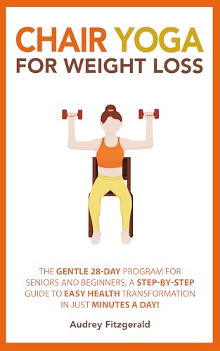 Chair Yoga for Weight Loss: The Gentle 28-Day Program for Seniors and Beginners, a Step-by-Step Guide to Easy Health Transformation in Just Minutes a Day! (Senior Fitness Series Book 2)