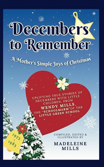 Decembers to Remember: A Mother's Simple Joys of Christmas: Uplifting True Stories of Decembers with Little Children, from Wendy Mills, the “Schoolmarm”of the Little Green School