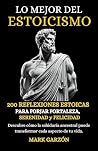 Lo Mejor del Estoicismo: 200 Reflexiones Estoicas para forjar Fortaleza, Serenidad y Felicidad (Spanish Edition)