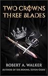 Two Crowns, Three Blades by Robert A.  Walker
