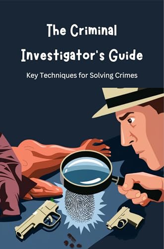 The Criminal Investigator’s Guide: Key Techniques for Solving Crimes (Kindle Edition)