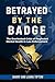 Betrayed By The Badge: The ...