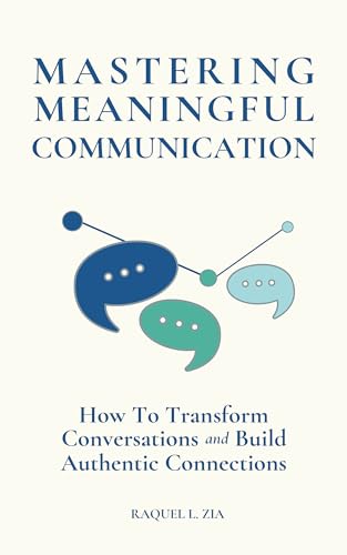 Mastering Meaningful Communication: How to Transform Conversations and Build Authentic Connections (Kindle Edition)