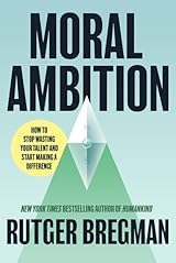Moral Ambition: Stop Wasting Your Talent and Start Making a Difference