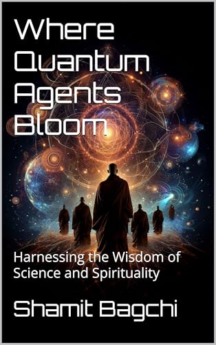 Where Quantum Agents Bloom: Harnessing the Wisdom of Science and Spirituality (Kindle Edition)