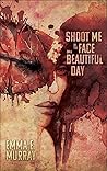 Shoot Me in the Face on a Beautiful Day by Emma E. Murray Shoot Me in the Face on a Beautiful Day by Emma E. Murray