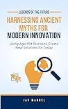 Legends of the Future: Harnessing Ancient Myths for Modern Innovation: Using Age-Old Stories to Create New Solutions for Today (Timeless Myths: Ancient Wisdom for the Modern Soul)
