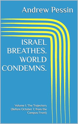 ISRAEL BREATHES. WORLD CONDEMNS.: Volume I: The Trajectory (Before October 7, from the Campus Front)