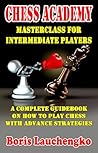 Chess Academy Masterclass for Intermediate Players : A Complete Guidebook on How to Play Chess with Advance Strategies (Chess Academy Masterclass: From Novice to Grandmaster Series 2)