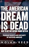 The American Dream Is Dead: How To Get Out Before Trump Gets In: Finding Safety and Security By Moving Abroad