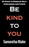 Be Kind to You: 20 Steps to Embrace Self-Compassion and Thrive: Practical Tools to Build Confidence, Silence Self-Doubt, and Find Peace Within Yourself (Skribble Book 35) Be Kind to You: 20 Steps to Embrace Self-Compassion and Thrive: Practical Tools to Build Confidence, Silence Self-Doubt, and Find Peace Within Yourself (Skribble Book 35)
