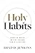 Holy Habits: How To Walk With Jesus For A Lifetime