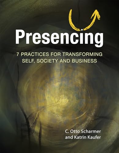 Presencing: 7 Practices for Transforming Self, Society, and Business (Kindle Edition)