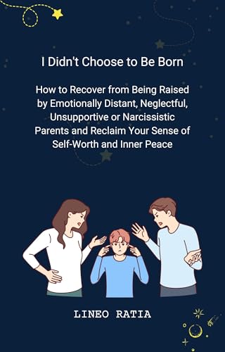 I Didn't Choose to Be Born: How to Recover from Being Raised by Emotionally Distant, Neglectful, Unsupportive or Narcissistic Parents and Reclaim Your Sense of Self-Worth and Inner Peace (Kindle Edition)