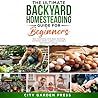 The Ultimate Backyard Homesteading Guide for Beginners: : Basic Composting, Small Space Gardening, and Kitchen Delight Creations to Cultivate a Self-Sufficient Lifestyle.