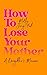 How to Lose Your Mother: A Daughter's Memoir
