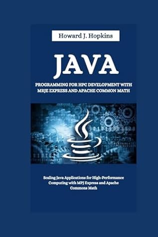 JAVA PROGRAMMING FOR HPC DEVELOPMENT WITH MRJE EXPRESS AND APACHE COMMON MATH: Scaling Java Applications for High-Performance Computing with MPJ ... (The Tech Pro series by Howard J. Hopkins)