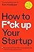 How to F*ck Up Your Startup: The Science Behind Why 90% of Companies Fail--and How You Can Avoid It