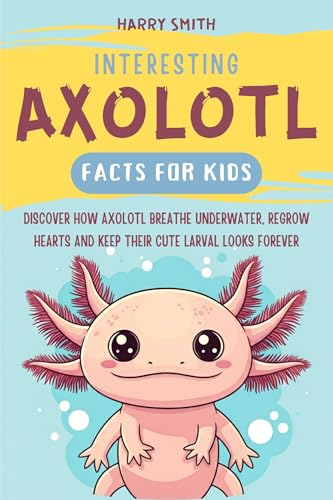 Interesting Axolotl Facts For Kids: Discover How Axolotl Breathe Underwater, Regrow Hearts, And Keep Their Cute Larval Looks Forever (Kindle Edition)