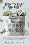 How to Start and Run a Successful Online Business: A Complete Guide to Launching a Successful Digital Enterprise, Becoming Your Own Boss, and Escaping the Daily Grind