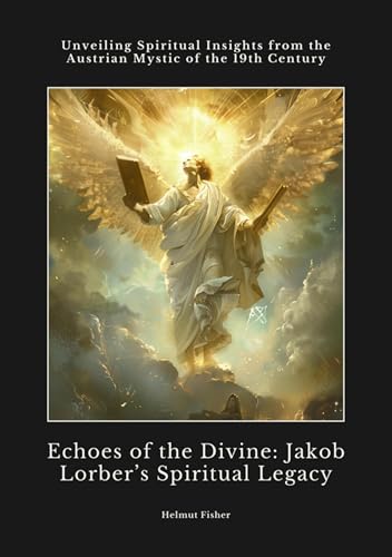 Echoes of the Divine: Jakob Lorber's Spiritual Legacy: Unveiling Spiritual Insights from the Austrian Mystic of the 19th Century (Kindle Edition)