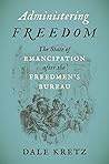 Administering Freedom: The State of Emancipation after the Freedmen's Bureau Administering Freedom: The State of Emancipation after the Freedmen's Bureau