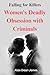 Falling for Killers: Women’s Deadly Obsession with Criminals : Exploring the Obsession, Psychology, and Romantic Fantasies Behind Women’s Attraction to Killers