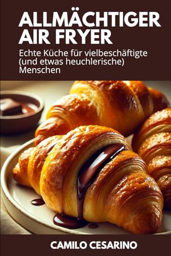 Allmächtiger Air Fryer: Echte Küche für vielbeschäftigte (und etwas heuchlerische) Menschen (German Edition)