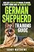 German Shepherd Training Guide: Your Easy Step-by-Step Manual to Having a Happy Home and an Obedient Dog!